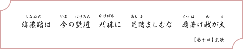 信濃路(しなぬぢ)は 今(いま)の墾道(はりみち) 刈株(かりばね)に 足(あし)踏(ふ)ましむな 履(くつ)著(は)け我(わ)が夫(せ) 【巻十四】東歌