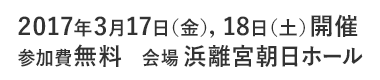 2017年3月17日（金），18日（土）開催　参加費無料　会場 浜離宮朝日ホール